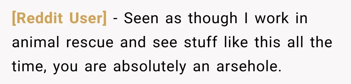 [Reddit User] − Seen as though I work in animal rescue and see stuff like this all the time, you are absolutely an arsehole.