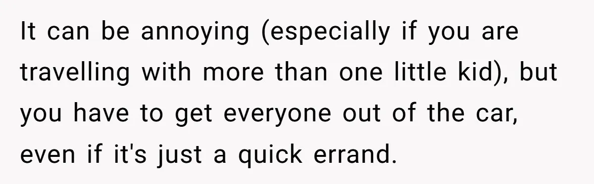 It can be annoying (especially if you are travelling with more than one little kid), but you have to get everyone out of the car, even if it's just a...