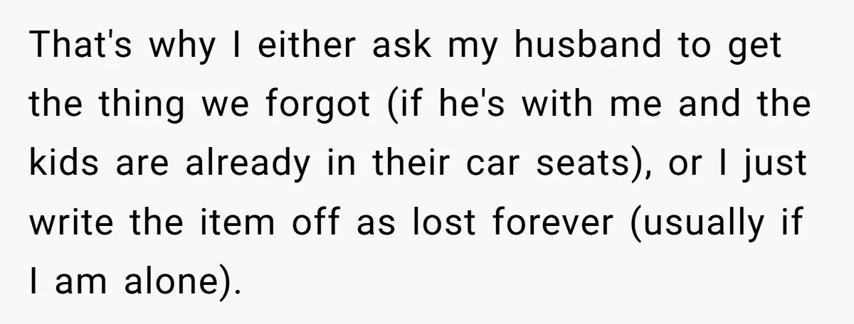 That's why I either ask my husband to get the thing we forgot (if he's with me and the kids are already in their car seats), or I just write...