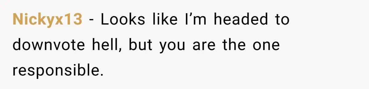 Nickyx13 − Looks like I’m headed to downvote hell, but you are the one responsible.