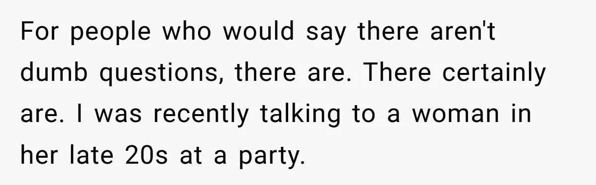 For people who would say there aren't dumb questions, there are. There certainly are. I was recently talking to a woman in her late 20s at a party.