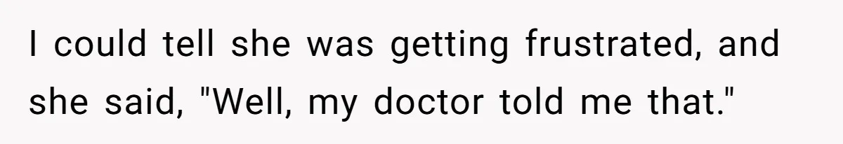 I could tell she was getting frustrated, and she said, "Well, my doctor told me that."