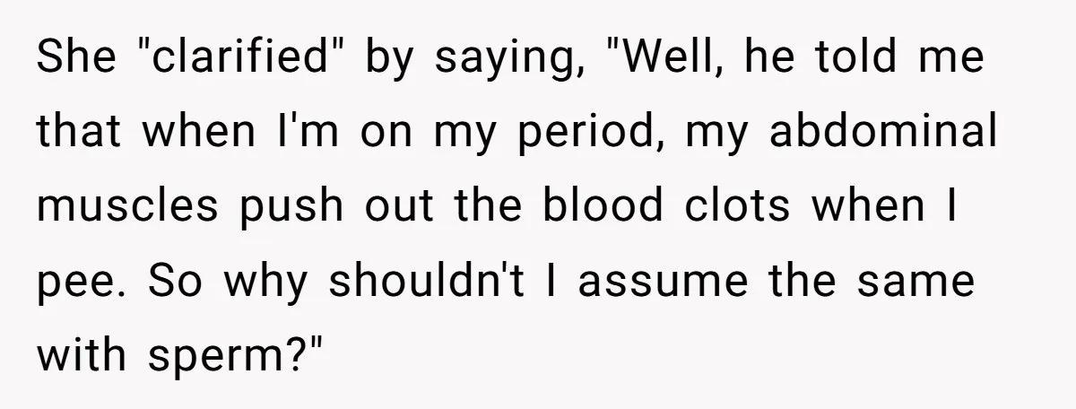 She "clarified" by saying, "Well, he told me that when I'm on my period, my abdominal muscles push out the blood clots when I pee. So why shouldn't I assume...