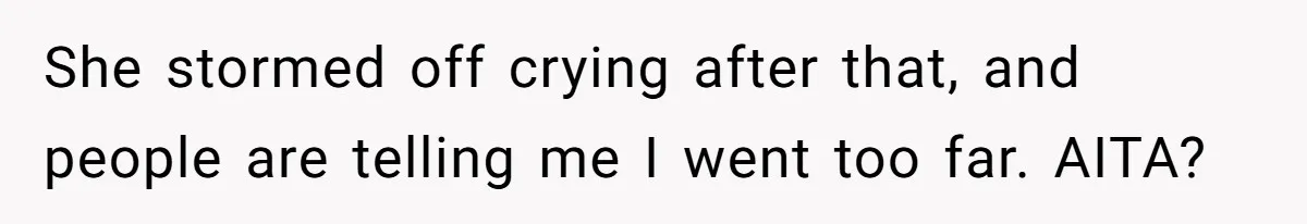 She stormed off crying after that, and people are telling me I went too far. AITA?
