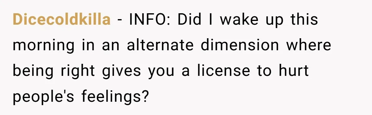 Dicecoldkilla − INFO: Did I wake up this morning in an alternate dimension where being right gives you a license to hurt people's feelings?
