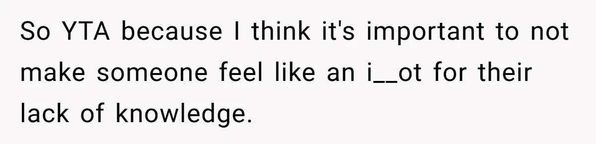 So YTA because I think it's important to not make someone feel like an i__ot for their lack of knowledge.
