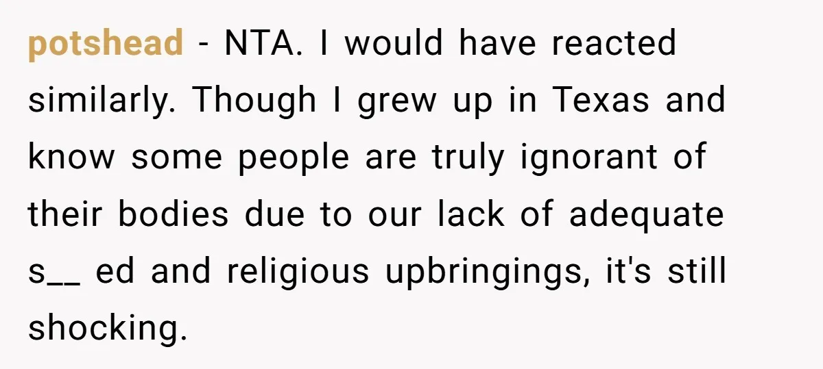 potshead − NTA. I would have reacted similarly. Though I grew up in Texas and know some people are truly ignorant of their bodies due to our lack of adequate...