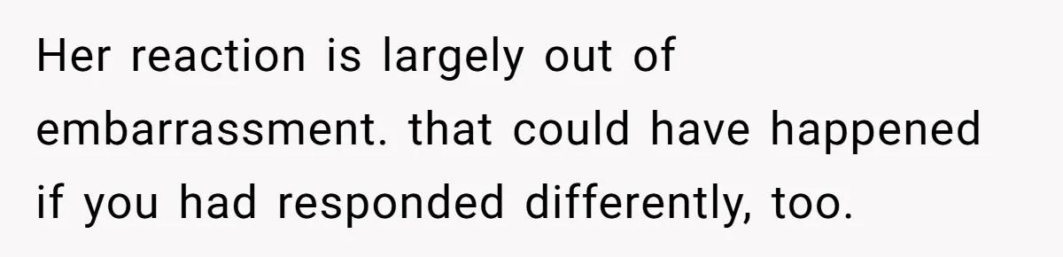 Her reaction is largely out of embarrassment. that could have happened if you had responded differently, too.