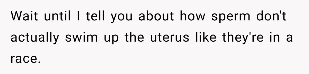 Wait until I tell you about how sperm don't actually swim up the uterus like they're in a race.