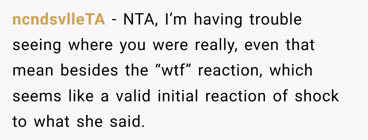 ncndsvlleTA − NTA, I’m having trouble seeing where you were really, even that mean besides the “wtf” reaction, which seems like a valid initial reaction of shock to what she...