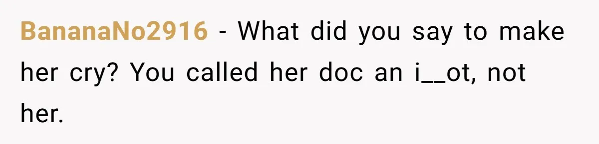 BananaNo2916 − What did you say to make her cry? You called her doc an i__ot, not her.
