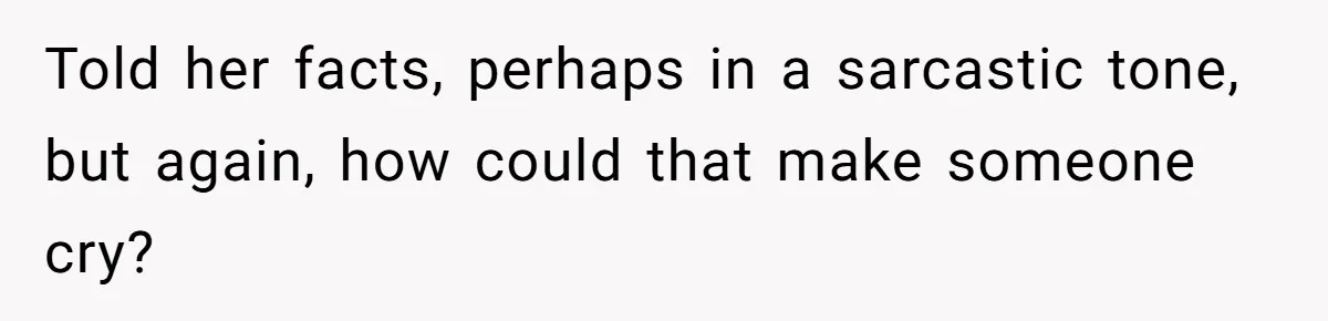Told her facts, perhaps in a sarcastic tone, but again, how could that make someone cry?