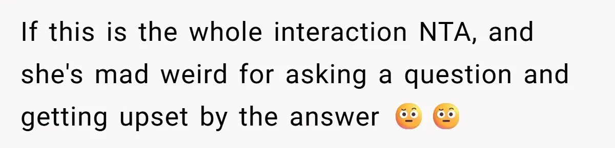 If this is the whole interaction NTA, and she's mad weird for asking a question and getting upset by the answer 🤨🤨