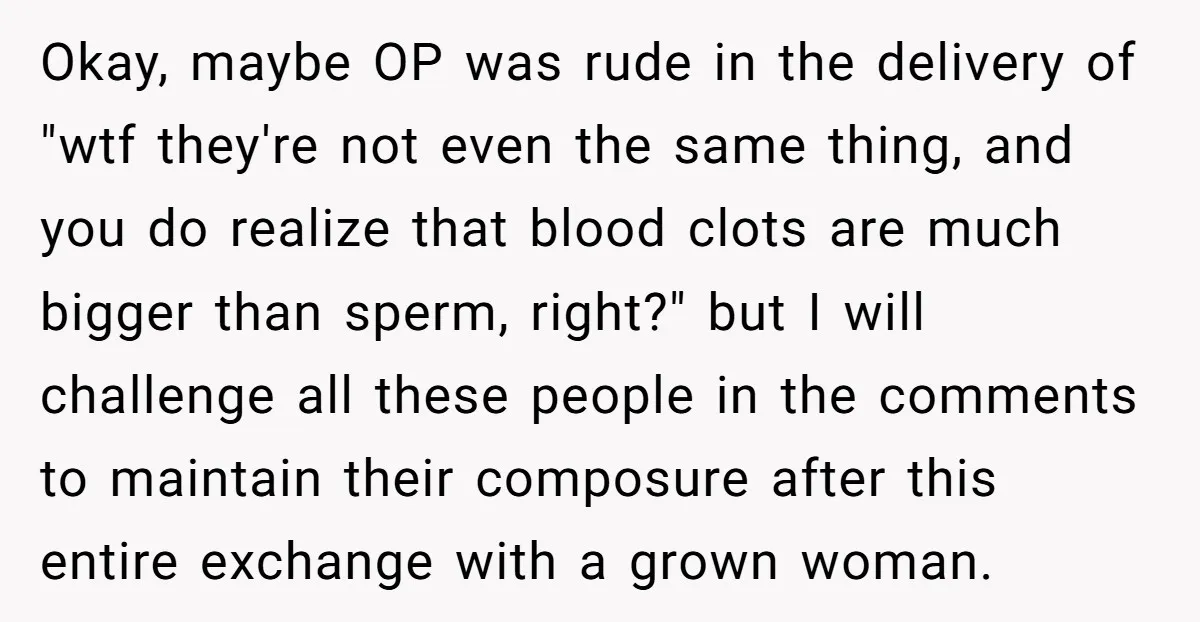 Okay, maybe OP was rude in the delivery of "wtf they're not even the same thing, and you do realize that blood clots are much bigger than sperm, right?" but...
