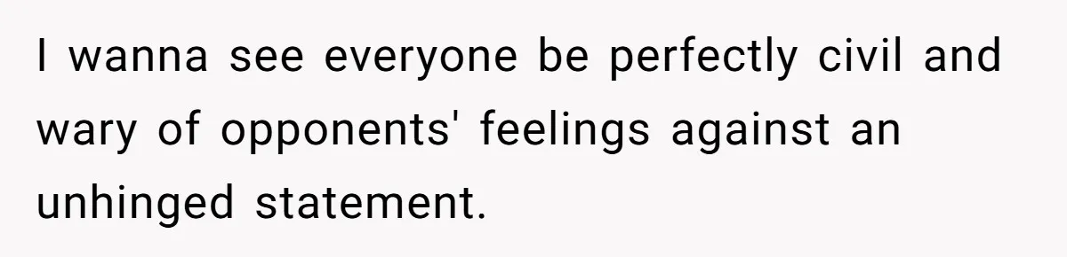 I wanna see everyone be perfectly civil and wary of opponents' feelings against an unhinged statement.