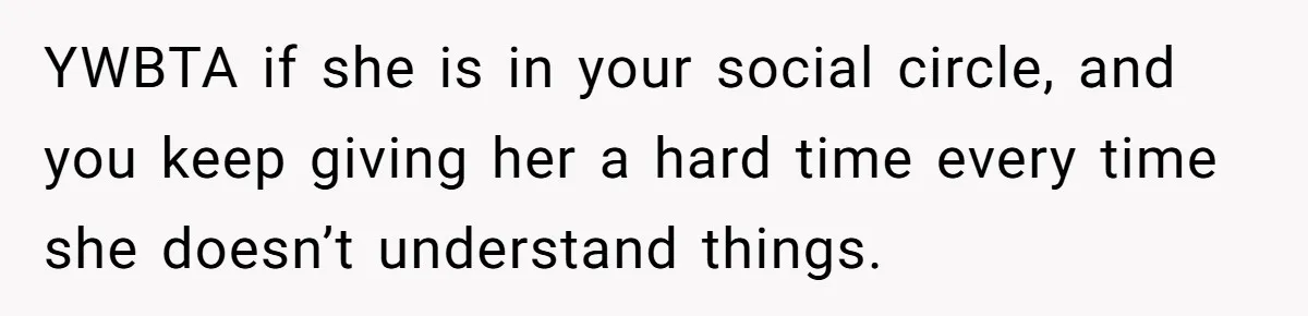 YWBTA if she is in your social circle, and you keep giving her a hard time every time she doesn’t understand things.