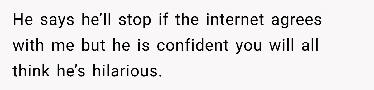 Husband Won’t Stop Pantsing Wife, She Turns To Internet… Then Files For Divorce He says he’ll stop if the internet agrees with me but he is confident you will all think he’s hilarious.