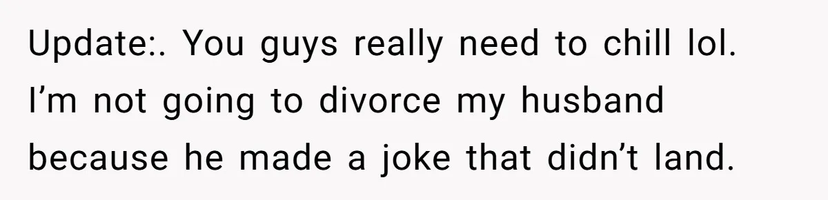 Husband Won’t Stop Pantsing Wife, She Turns To Internet… Then Files For Divorce Update:. You guys really need to chill lol. I’m not going to divorce my husband because he made a joke that didn’t land.
