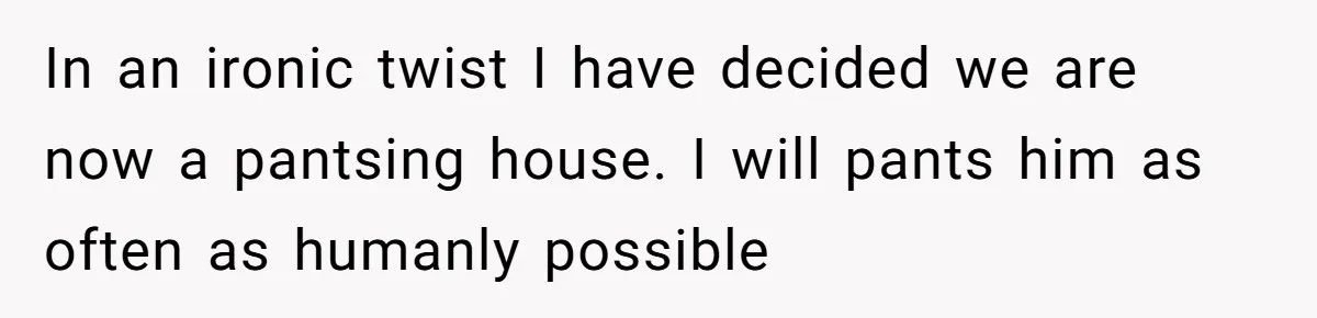 Husband Won’t Stop Pantsing Wife, She Turns To Internet… Then Files For Divorce In an ironic twist I have decided we are now a pantsing house. I will pants him as often as humanly possible