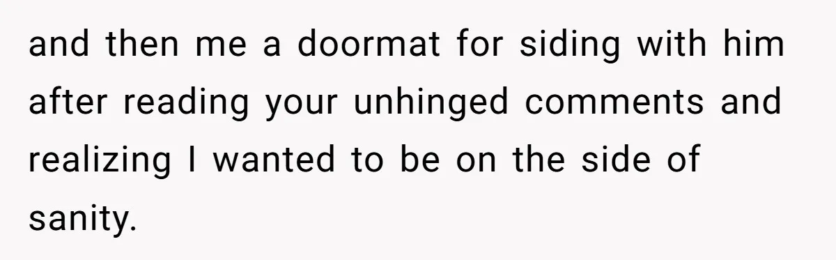 Husband Won’t Stop Pantsing Wife, She Turns To Internet… Then Files For Divorce and then me a doormat for siding with him after reading your unhinged comments and realizing I wanted to be on the side of sanity.