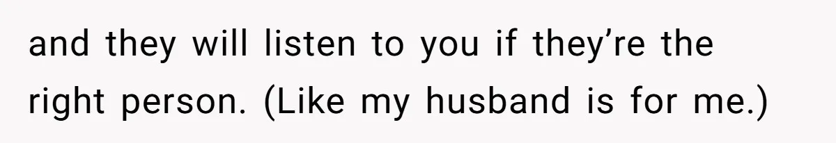 Husband Won’t Stop Pantsing Wife, She Turns To Internet… Then Files For Divorce and they will listen to you if they’re the right person. (Like my husband is for me.)