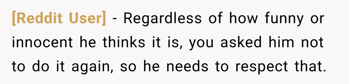 [Reddit User] − Regardless of how funny or innocent he thinks it is, you asked him not to do it again, so he needs to respect that.