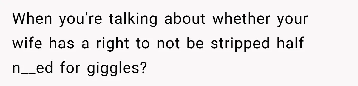 Husband Won’t Stop Pantsing Wife, She Turns To Internet… Then Files For Divorce When you’re talking about whether your wife has a right to not be stripped half n__ed for giggles?