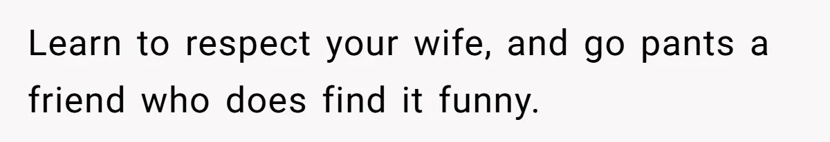 Husband Won’t Stop Pantsing Wife, She Turns To Internet… Then Files For Divorce Learn to respect your wife, and go pants a friend who does find it funny.