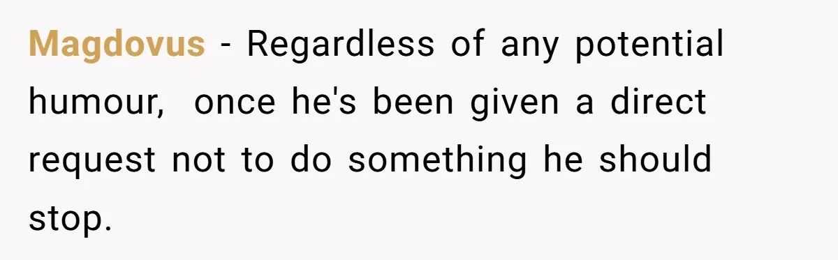 Husband Won’t Stop Pantsing Wife, She Turns To Internet… Then Files For Divorce Magdovus − Regardless of any potential humour, once he's been given a direct request not to do something he should stop.