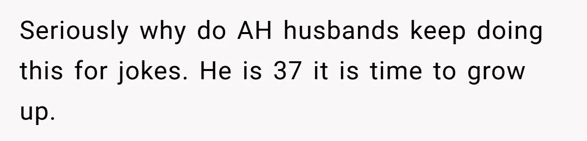Husband Won’t Stop Pantsing Wife, She Turns To Internet… Then Files For Divorce Seriously why do AH husbands keep doing this for jokes. He is 37 it is time to grow up.