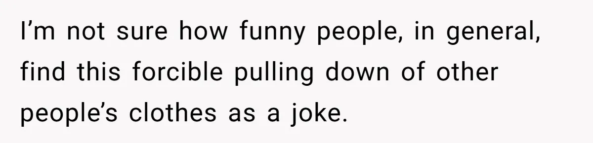 Husband Won’t Stop Pantsing Wife, She Turns To Internet… Then Files For Divorce I’m not sure how funny people, in general, find this forcible pulling down of other people’s clothes as a joke.