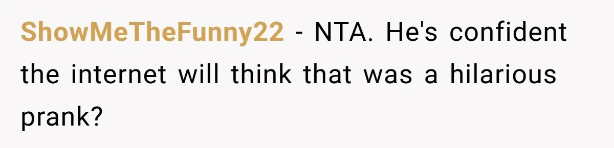 Husband Won’t Stop Pantsing Wife, She Turns To Internet… Then Files For Divorce ShowMeTheFunny22 − NTA. He's confident the internet will think that was a hilarious prank?