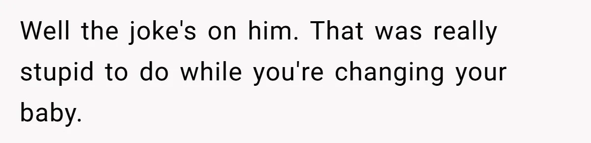 Husband Won’t Stop Pantsing Wife, She Turns To Internet… Then Files For Divorce Well the joke's on him. That was really stupid to do while you're changing your baby.