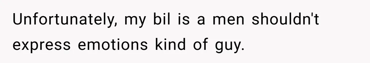Unfortunately, my bil is a men shouldn't express emotions kind of guy.