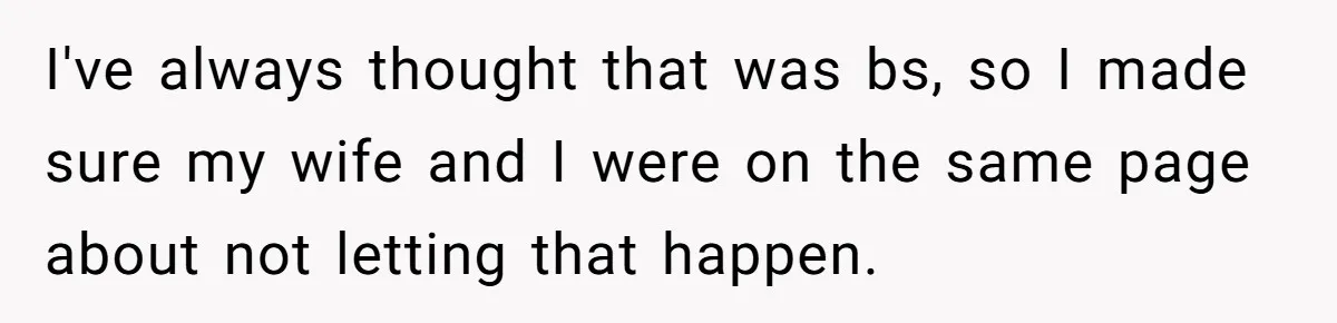I've always thought that was bs, so I made sure my wife and I were on the same page about not letting that happen.
