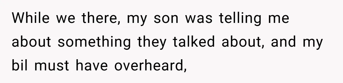 While we there, my son was telling me about something they talked about, and my bil must have overheard,