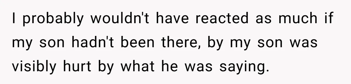 I probably wouldn't have reacted as much if my son hadn't been there, by my son was visibly hurt by what he was saying.