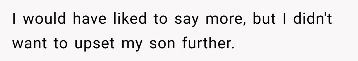 I would have liked to say more, but I didn't want to upset my son further.