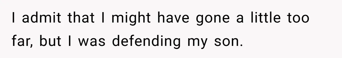 I admit that I might have gone a little too far, but I was defending my son.