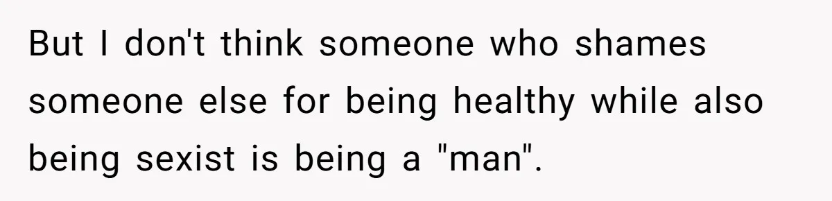 But I don't think someone who shames someone else for being healthy while also being sexist is being a "man".