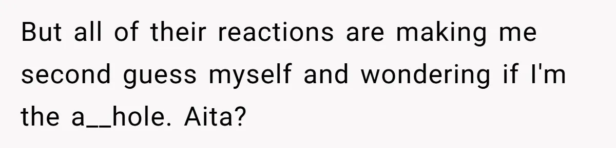 But all of their reactions are making me second guess myself and wondering if I'm the a__hole. Aita?