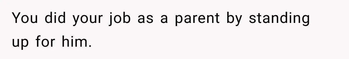 You did your job as a parent by standing up for him.