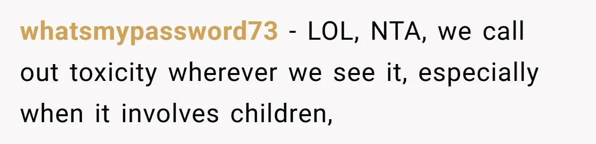 whatsmypassword73 − LOL, NTA, we call out toxicity wherever we see it, especially when it involves children,