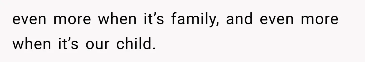 even more when it’s family, and even more when it’s our child.
