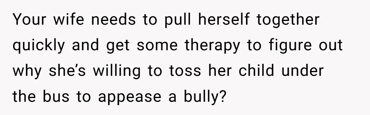 Your wife needs to pull herself together quickly and get some therapy to figure out why she’s willing to toss her child under the bus to appease a bully?