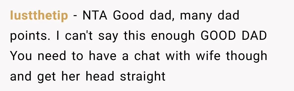 Iustthetip − NTA Good dad, many dad points. I can't say this enough GOOD DAD You need to have a chat with wife though and get her head straight