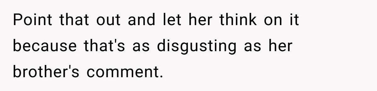 Point that out and let her think on it because that's as disgusting as her brother's comment.