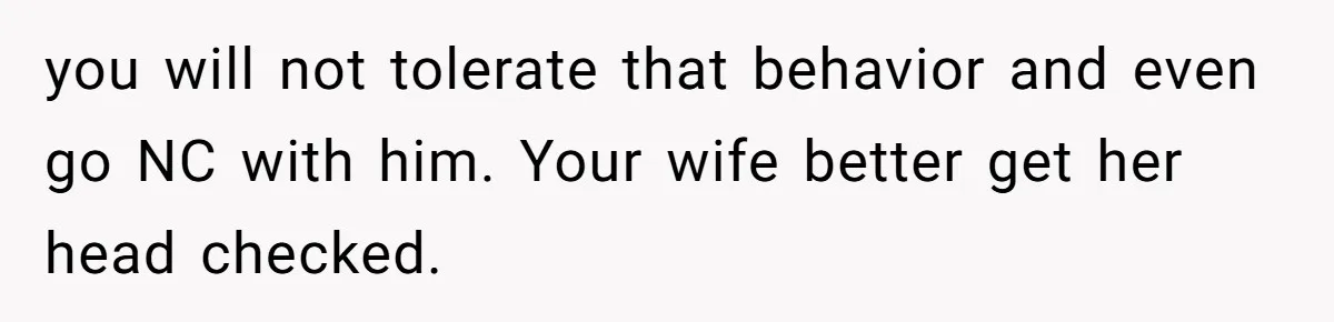 you will not tolerate that behavior and even go NC with him. Your wife better get her head checked.
