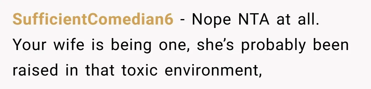 SufficientComedian6 − Nope NTA at all. Your wife is being one, she’s probably been raised in that toxic environment,