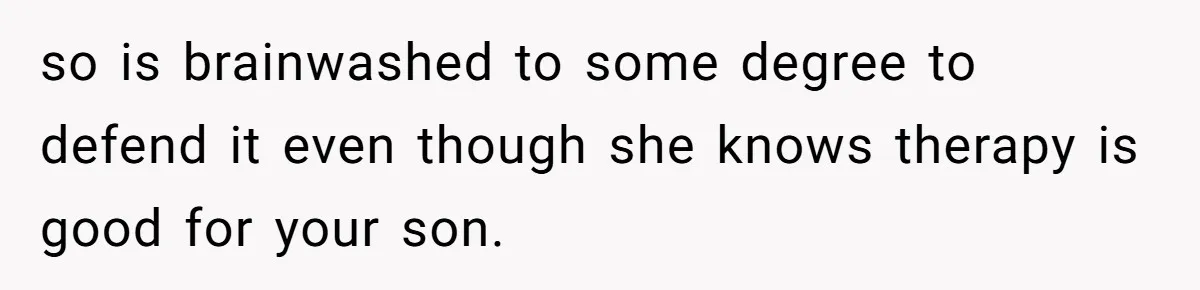 so is brainwashed to some degree to defend it even though she knows therapy is good for your son.